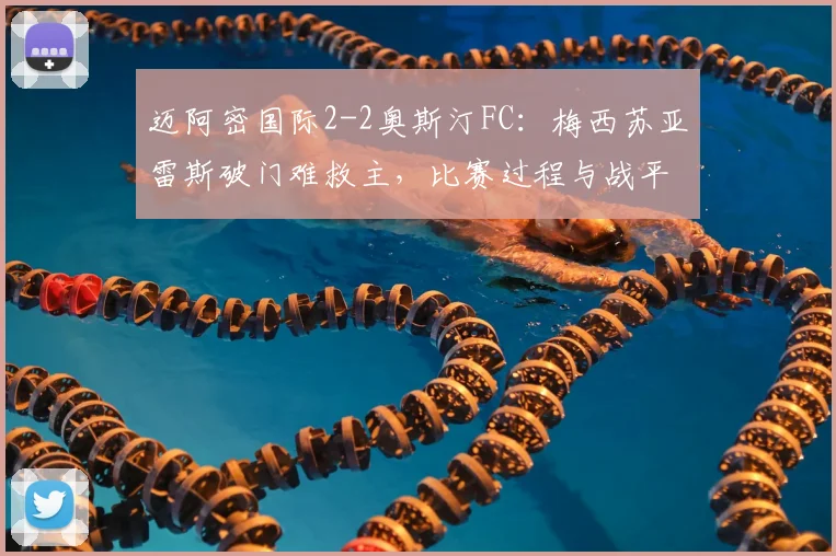 迈阿密国际2-2奥斯汀FC：梅西苏亚雷斯破门难救主，比赛过程与战平原因深度解析