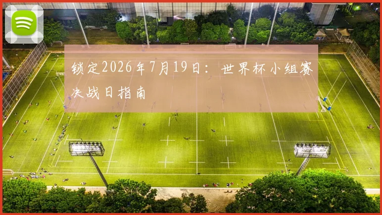 锁定2026年7月19日：世界杯小组赛决战日指南