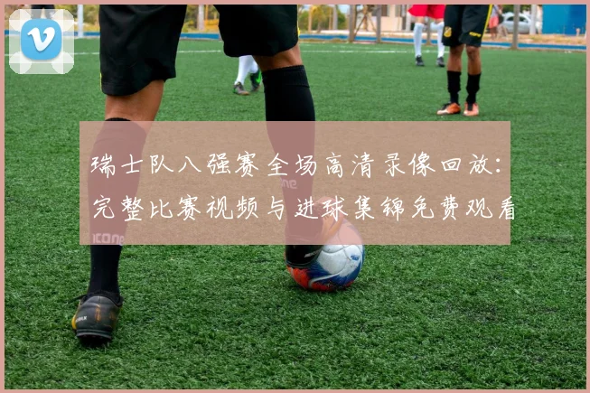 瑞士队八强赛全场高清录像回放：完整比赛视频与进球集锦免费观看指南
