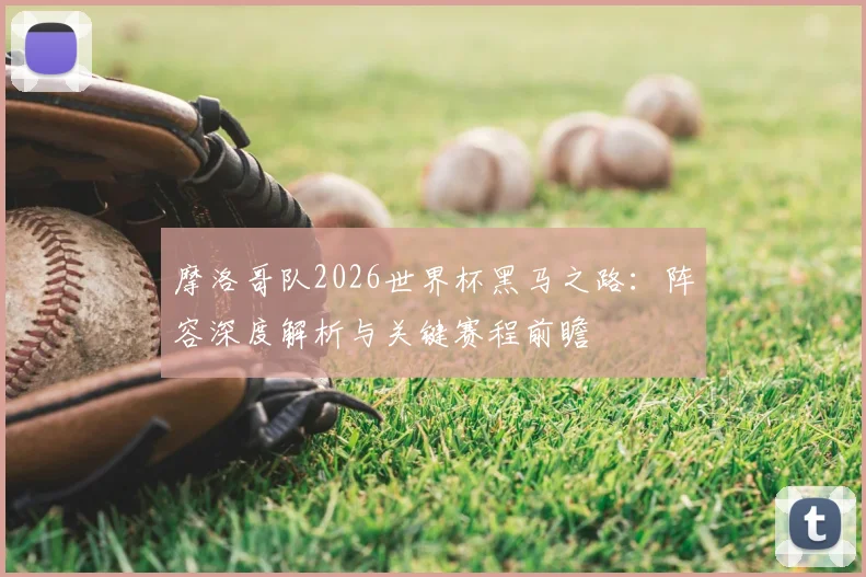 摩洛哥队2026世界杯黑马之路:阵容深度解析与关键赛程前瞻