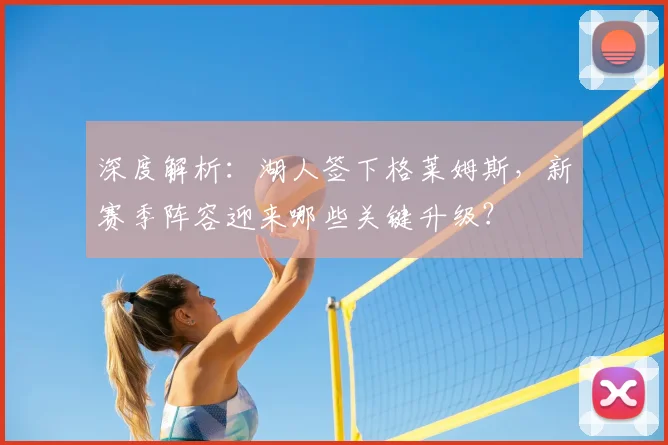 深度解析:湖人签下格莱姆斯,新赛季阵容迎来哪些关键升级?
