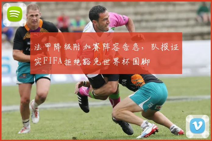 法甲降级附加赛阵容告急,队报证实FIFA拒绝豁免世界杯国脚