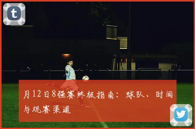 月12日8强赛终极指南：球队、时间与观赛渠道