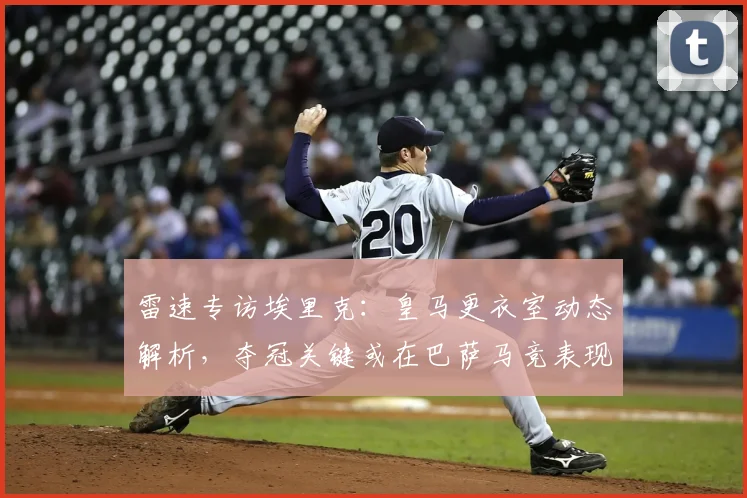 雷速专访埃里克:皇马更衣室动态解析,夺冠关键或在巴萨马竞表现