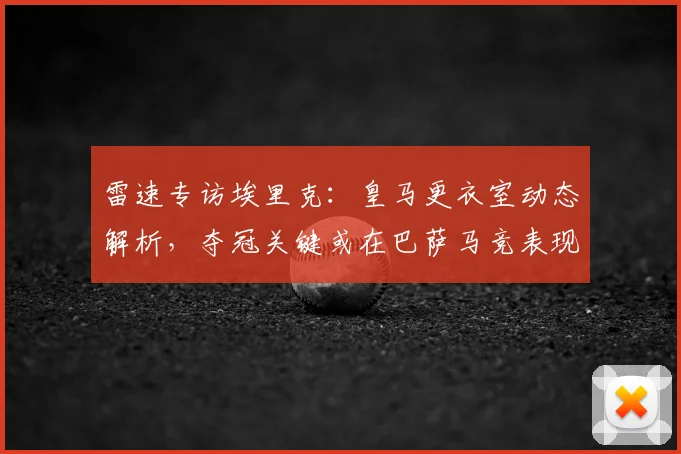 雷速专访埃里克：皇马更衣室动态解析，夺冠关键或在巴萨马竞表现